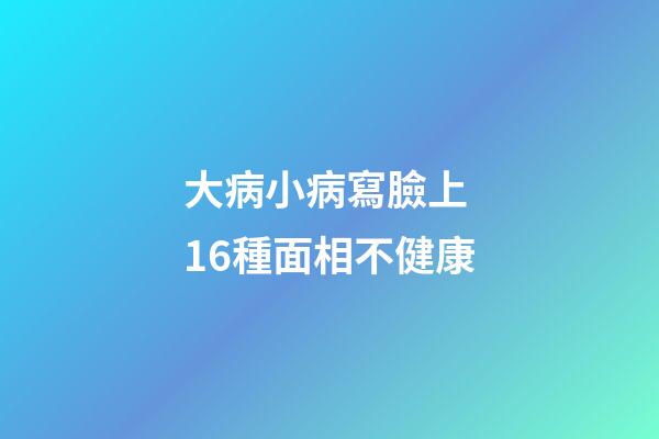 大病小病寫臉上 16種面相不健康